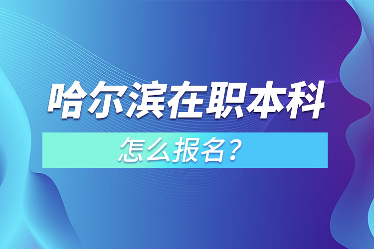 哈爾濱在職本科怎么報(bào)名？