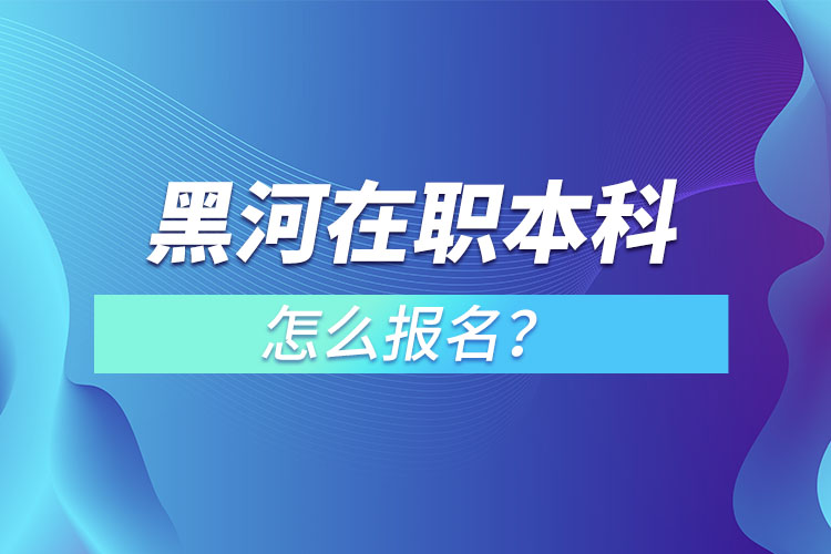 黑河在職本科怎么報(bào)名？