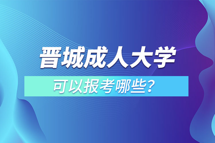 晉城成人大學(xué)可以報考哪些？