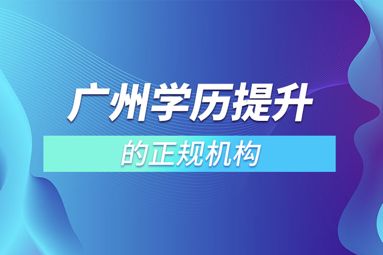廣州學(xué)歷提升的正規(guī)機(jī)構(gòu)？