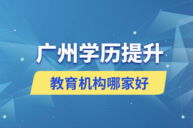 廣州學(xué)歷提升教育機構(gòu)哪家好正規(guī)