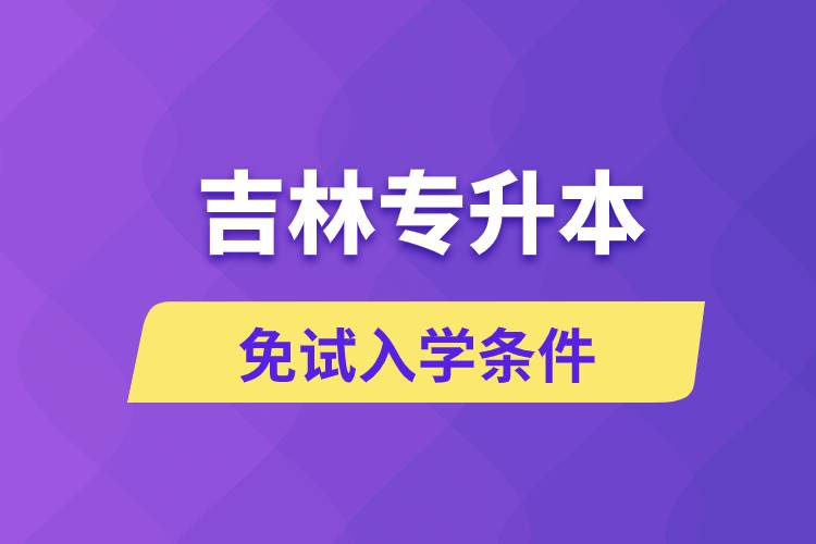 吉林專升本考生能免試入學(xué)嗎和免試錄取條件是什么？