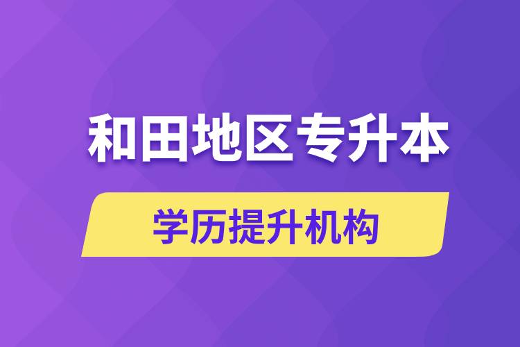 和田地區(qū)培訓(xùn)專升本的學歷提升機構(gòu)有哪些？