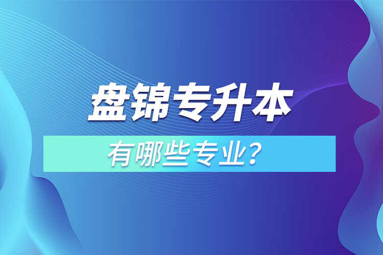 盤(pán)錦專(zhuān)升本有哪些專(zhuān)業(yè)可以選擇