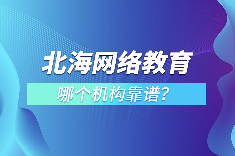 北海網(wǎng)絡(luò)教育哪個機(jī)構(gòu)靠譜？