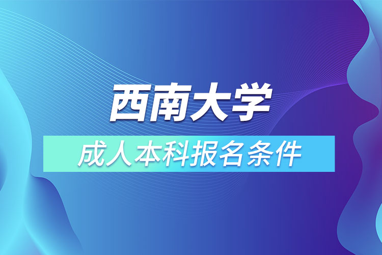 西南大學(xué)成人本科報(bào)名條件？