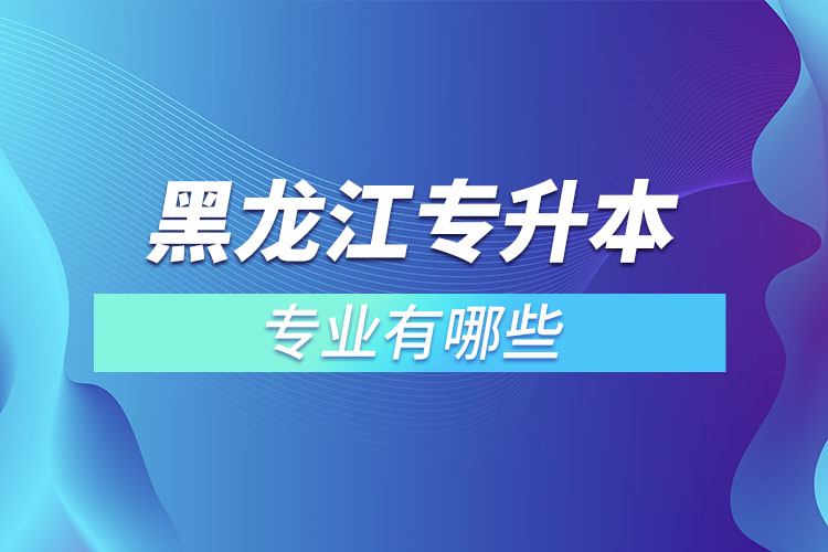 黑龍江專升本有哪些專業(yè)可以選擇？
