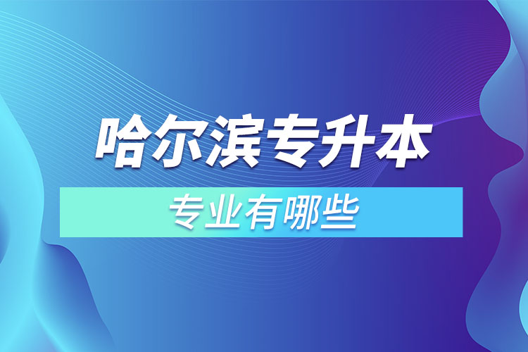 哈爾濱專升本有哪些專業(yè)可以選擇？
