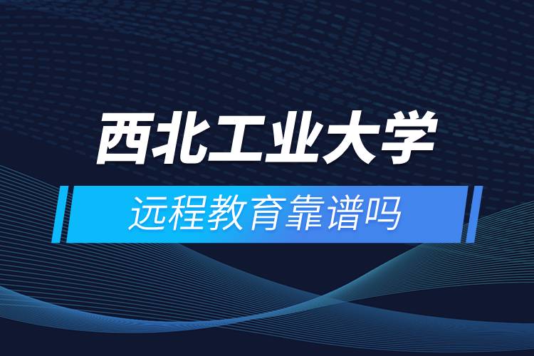西北工業(yè)大學(xué)遠程教育靠譜嗎