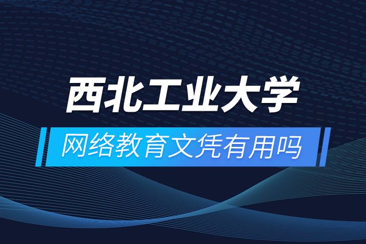 西北工業(yè)大學網(wǎng)絡教育文憑有用嗎