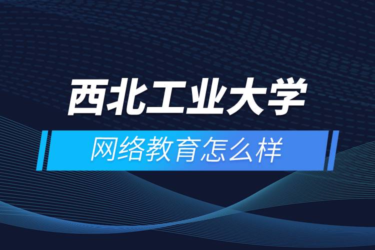西北工業(yè)大學網(wǎng)絡教育怎么樣