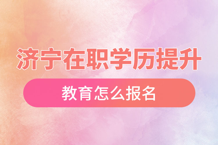 濟寧在職學(xué)歷提升教育怎么報名