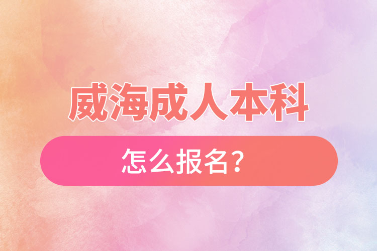 威海成人本科怎么報名？