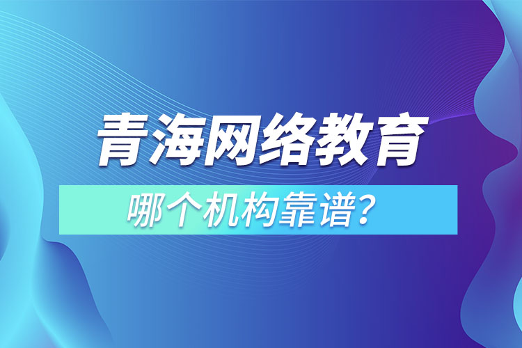 青海網(wǎng)絡(luò)教育哪個機(jī)構(gòu)靠譜？