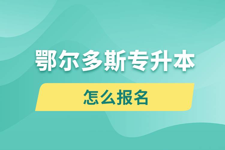 鄂爾多斯專升本網站入口和怎么報名流程