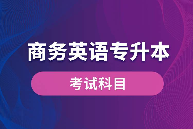 商務(wù)英語(yǔ)專升本考試什么內(nèi)容？考哪些科目？