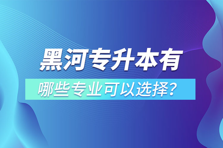黑河專升本有哪些專業(yè)可以選擇？