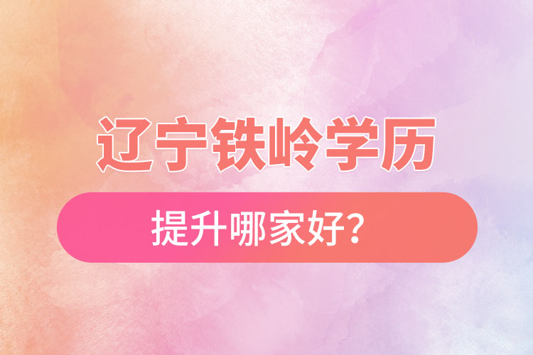 遼寧鐵嶺學歷提升哪家好？