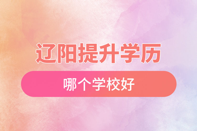 遼陽(yáng)提升學(xué)歷哪個(gè)學(xué)校好？