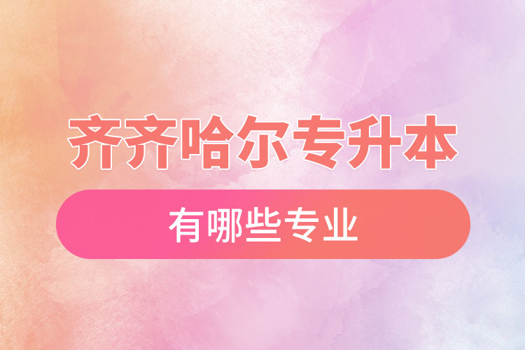 齊齊哈爾專(zhuān)升本有哪些專(zhuān)業(yè)可以選擇？