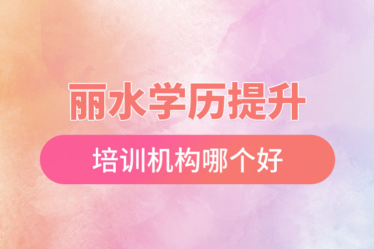 麗水學歷提升培訓機構哪個好？