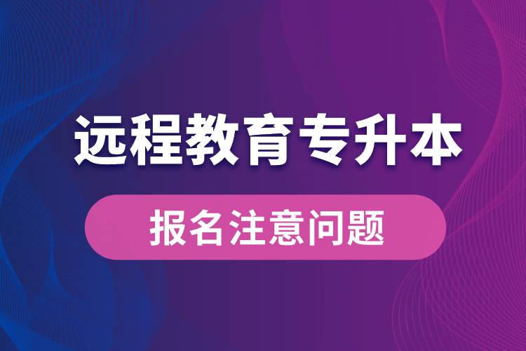 遠程教育專升本報名需注意什么問題？