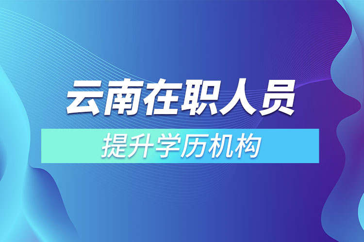 云南在職人員提升學歷機構(gòu)