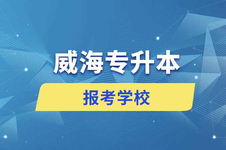 威海專升本網(wǎng)站報考學(xué)校有哪些