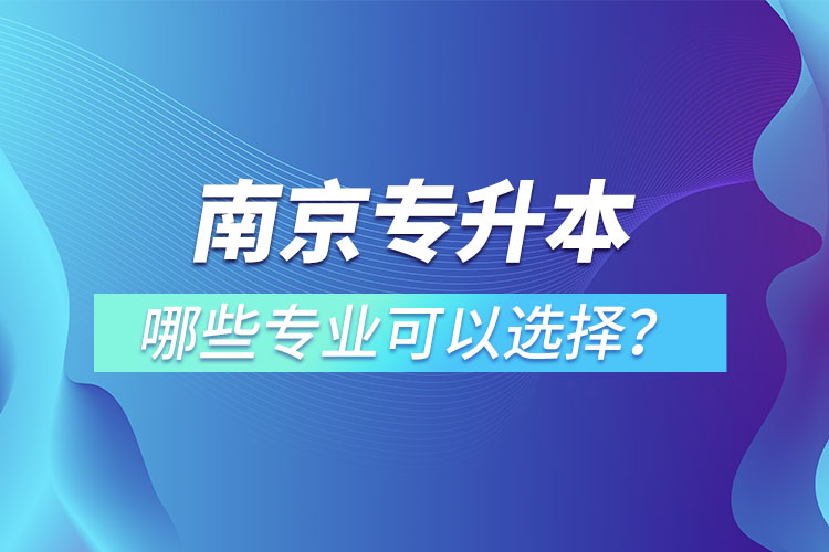 南京專升本有哪些專業(yè)可以選擇？