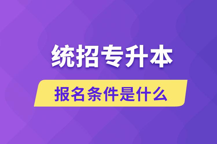 統招專升本報名條件是什么？