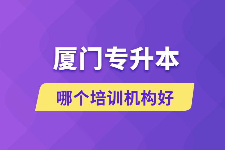 廈門(mén)專(zhuān)升本哪個(gè)培訓(xùn)機(jī)構(gòu)好？