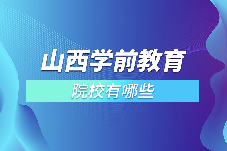 山西學(xué)前教育專(zhuān)升本院校有哪些