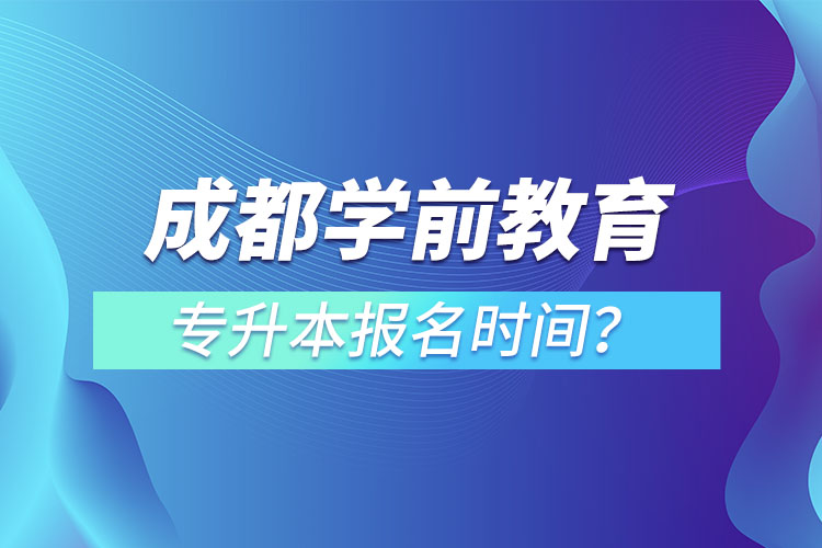成都學(xué)前教育專升本報名時間？