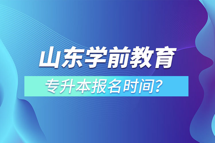山東學前教育專升本報名時間？