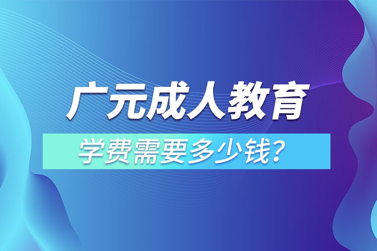 廣元成人教育學(xué)費需要多少錢？