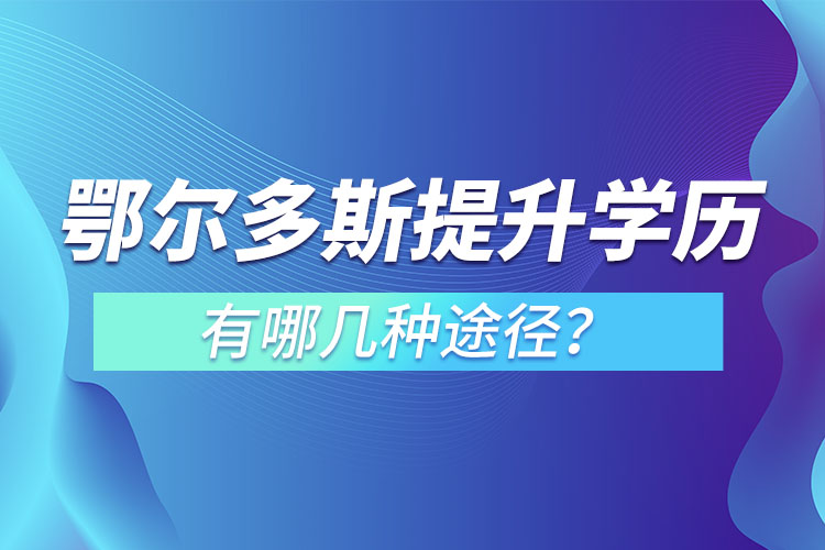 鄂爾多斯提升學(xué)歷有哪幾種途徑？