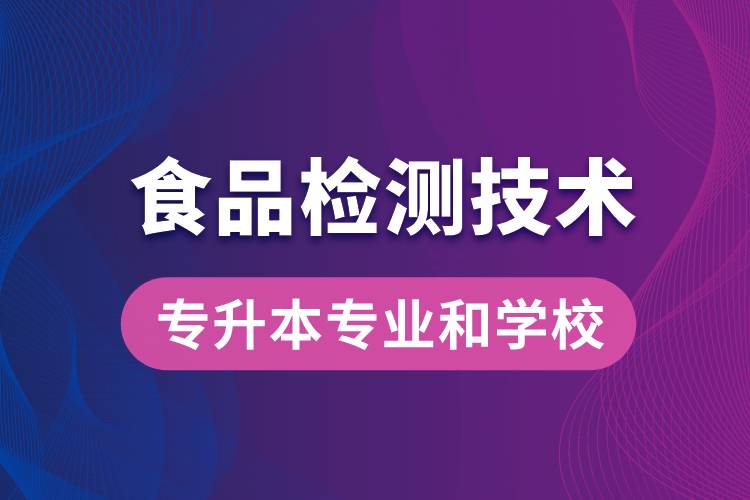 食品檢測技術(shù)大專升本能學(xué)什么專業(yè)和可報(bào)名哪些學(xué)校？