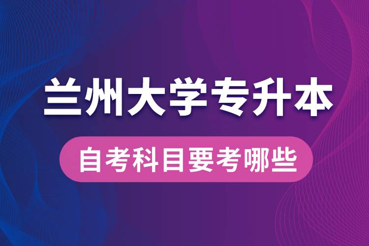 蘭州大學專升本自考科目要考哪些？