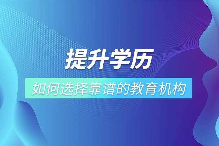 提升學歷如何選擇靠譜的教育機構