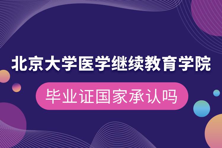 北京大學(xué)醫(yī)學(xué)繼續(xù)教育學(xué)院畢業(yè)證國家承認(rèn)嗎
