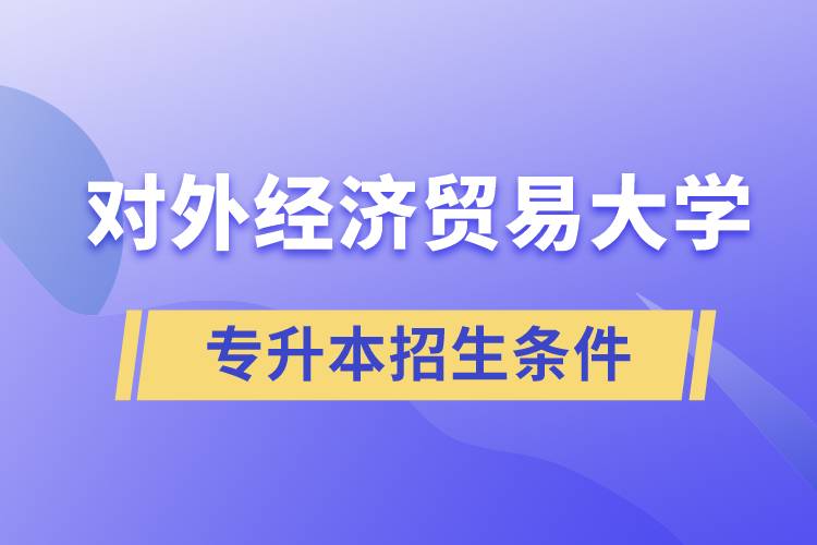 對外經(jīng)濟貿(mào)易大學專升本招生有什么報名條件和要求規(guī)定？
