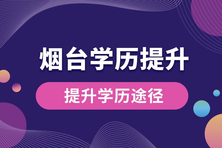 煙臺學歷提升有多少種提升學歷途徑？