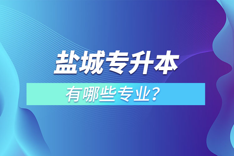 鹽城專升本有哪些專業(yè)可以選擇？