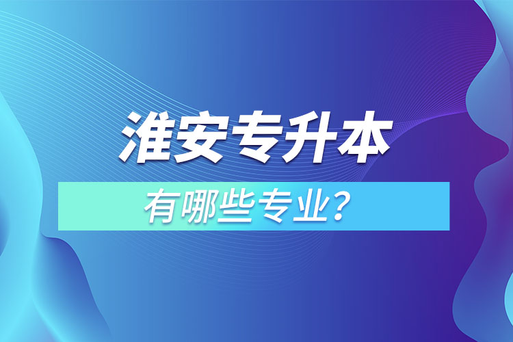 淮安專升本有哪些專業(yè)可以選擇？