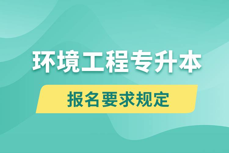 環(huán)境工程專升本報名要求是什么樣的規(guī)定？