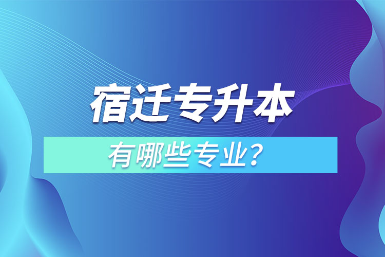 宿遷專升本有哪些專業(yè)可以選擇？