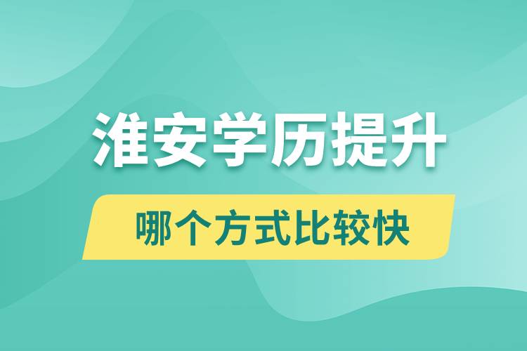 淮安學(xué)歷提升途徑有哪些和哪個(gè)學(xué)歷提升方式比較快？