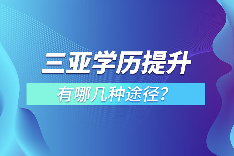 三亞提升學歷有哪幾種途徑？哪種方式適合你呢？