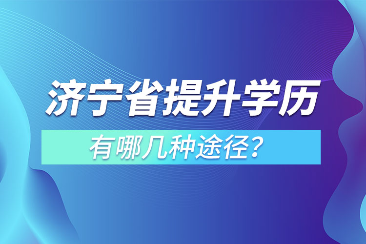 濟(jì)寧省提升學(xué)歷有哪幾種途徑？