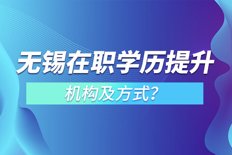 無錫在職學(xué)歷提升機構(gòu)及方式？
